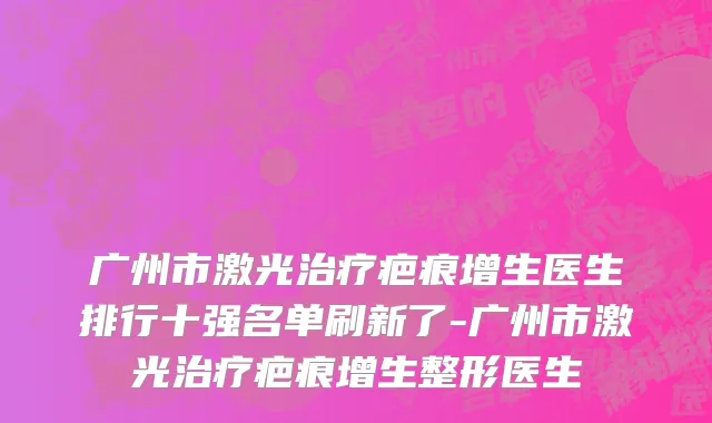 广州市激光治疗疤痕增生医生排行十强名单刷新了-广州市激光治疗疤痕增生整形医生