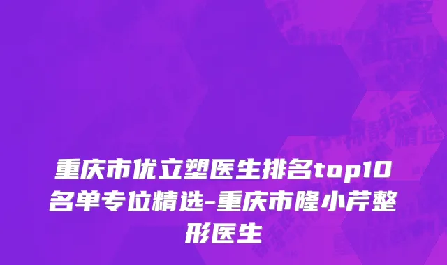 重庆市优立塑医生排名top10名单专位精选-重庆市隆小芹整形医生