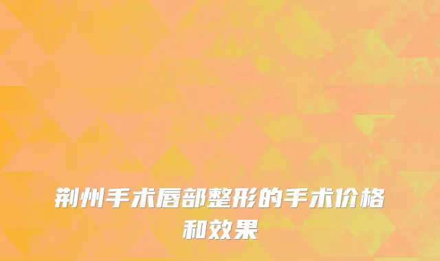 荆州手术唇部整形的手术价格和效果