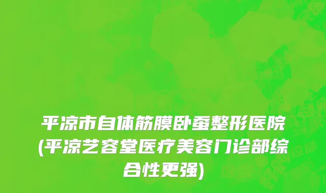 平凉市自体筋膜卧蚕整形医院(平凉艺容堂医疗美容门诊部综合性更强)