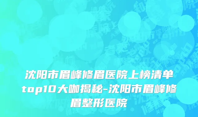 沈阳市眉峰修眉医院上榜清单top10大咖揭秘-沈阳市眉峰修眉整形医院