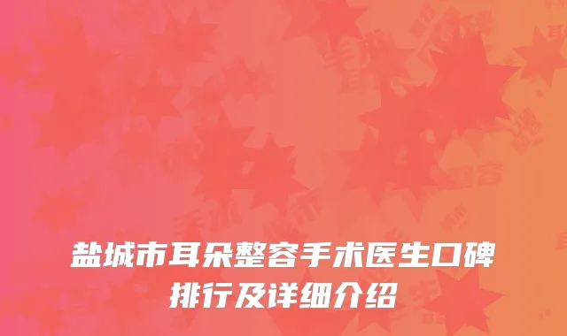 盐城市耳朵整容手术医生口碑排行及详细介绍