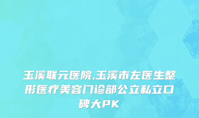 玉溪联元医院,玉溪市左医生整形医疗美容门诊部公立私立口碑大PK
