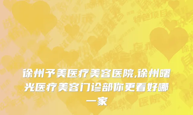 徐州予美医疗美容医院,徐州曙光医疗美容门诊部你更看好哪一家
