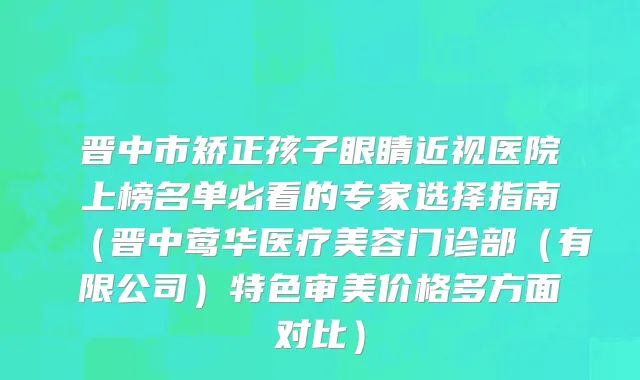 晋中市矫正孩子眼睛近视医院上榜名单必看的专家选择指南（晋中莺华医疗美容门诊部（有限公司）特色审美价格多方面对比）