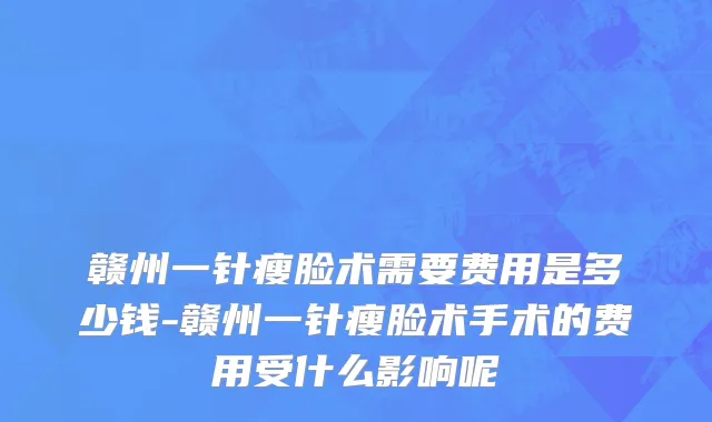 赣州一针瘦脸术需要费用是多少钱-赣州一针瘦脸术手术的费用受什么影响呢