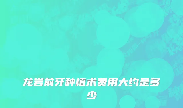 龙岩前牙种植术费用大约是多少