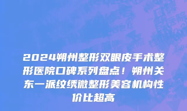 2024朔州整形双眼皮手术整形医院口碑系列盘点!朔州关东一派纹绣微整形美容机构性价比超高