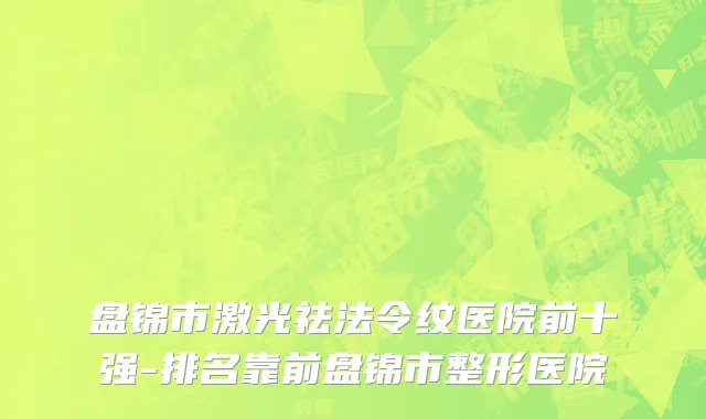 盘锦市激光祛法令纹医院前十强-排名靠前盘锦市整形医院
