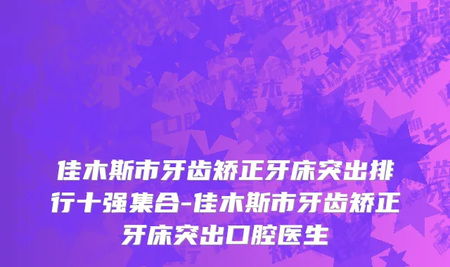 佳木斯市牙齿矫正牙床突出排行十强集合-佳木斯市牙齿矫正牙床突出口腔医生