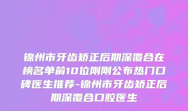 锦州市牙齿矫正后期深覆合在榜名单前10位刚刚公布热门口碑医生推荐-锦州市牙齿矫正后期深覆合口腔医生
