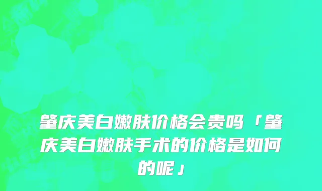 肇庆美白嫩肤价格会贵吗「肇庆美白嫩肤手术的价格是如何的呢」