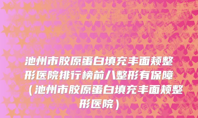 池州市胶原蛋白填充丰面颊整形医院排行榜前八整形有保障（池州市胶原蛋白填充丰面颊整形医院）