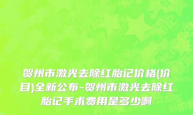 贺州市激光去除红胎记价格(价目)全新公布-贺州市激光去除红胎记手术费用是多少啊