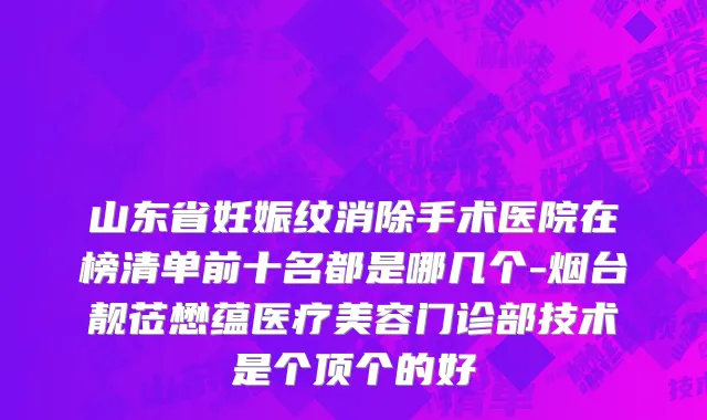 山东省妊娠纹消除手术医院在榜清单前十名都是哪几个-烟台靓莅懋蕴医疗美容门诊部技术是个顶个的好