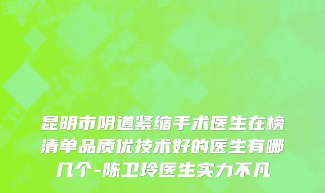 昆明市阴道紧缩手术医生在榜清单品质优技术好的医生有哪几个-陈卫玲医生实力不凡