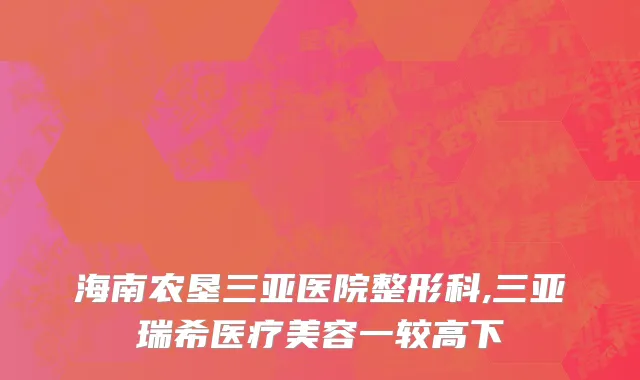 海南农垦三亚医院整形科,三亚瑞希医疗美容一较高下