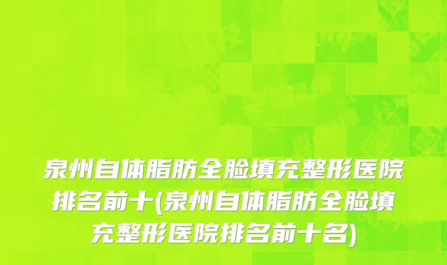 泉州自体脂肪全脸填充整形医院排名前十(泉州自体脂肪全脸填充整形医院排名前十名)