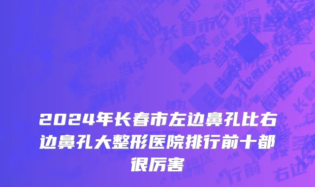 2024年长春市左边鼻孔比右边鼻孔大整形医院排行前十都很厉害