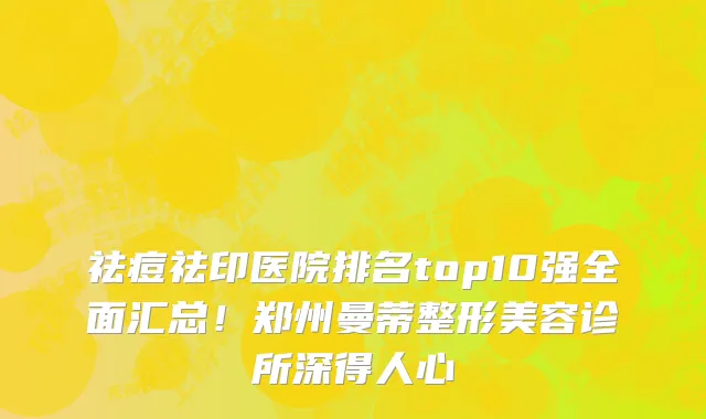祛痘祛印医院排名top10强全面汇总!郑州曼蒂整形美容诊所深得人心