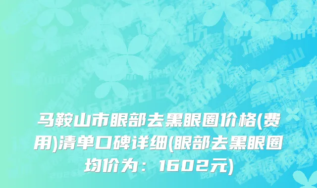 马鞍山市眼部去黑眼圈价格(费用)清单口碑详细(眼部去黑眼圈均价为：1602元)