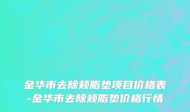 金华市去除颊脂垫项目价格表-金华市去除颊脂垫价格行情