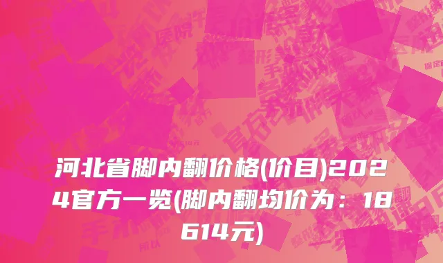 河北省脚内翻价格(价目)2024官方一览(脚内翻均价为：18614元)