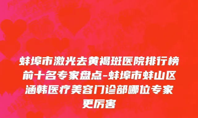 蚌埠市激光去黄褐斑医院排行榜前十名专家盘点-蚌埠市蚌山区涵韩医疗美容门诊部哪位专家更厉害