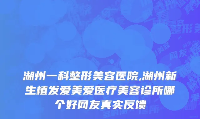 湖州一科整形美容医院,湖州新生植发爱美爱医疗美容诊所哪个好网友真实反馈