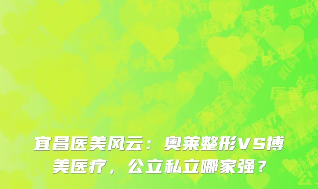 宜昌医美风云:奥莱整形VS博美医疗,公立私立哪家强?