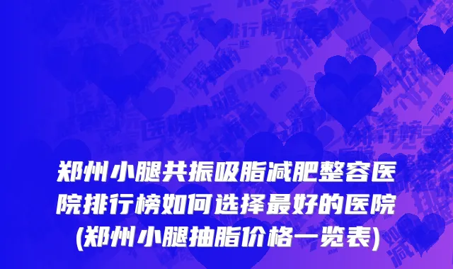 郑州小腿共振吸脂减肥整容医院排行榜如何选择最好的医院(郑州小腿抽脂价格一览表)