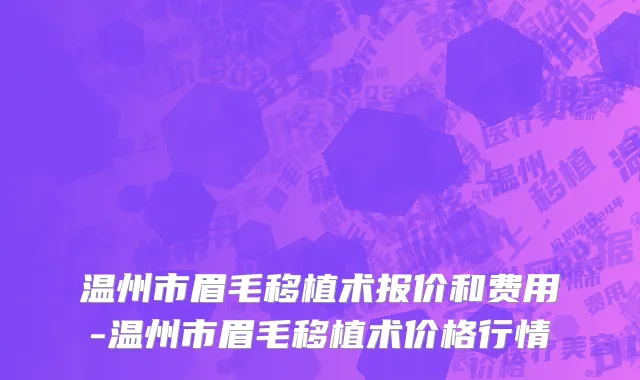 温州市眉毛移植术报价和费用-温州市眉毛移植术价格行情