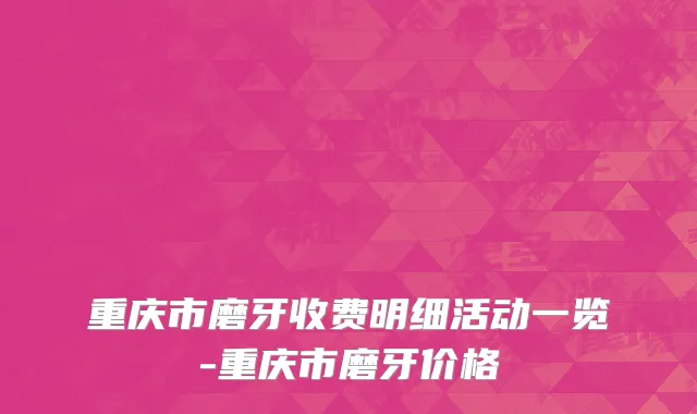 重庆市磨牙收费明细活动一览-重庆市磨牙价格