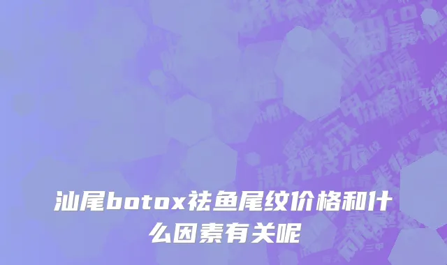 汕尾botox祛鱼尾纹价格和什么因素有关呢