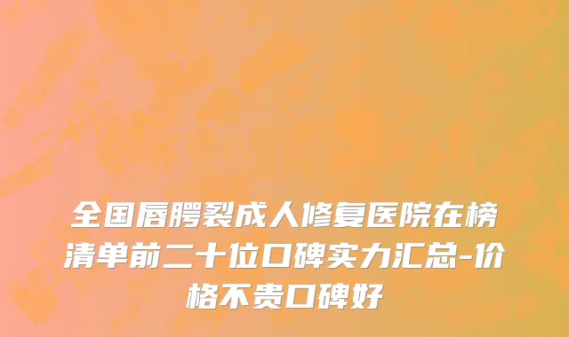 全国唇腭裂成人修复医院在榜清单前二十位口碑实力汇总-价格不贵口碑好