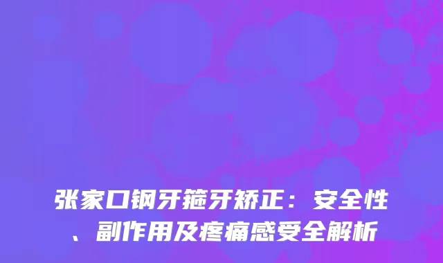 张家口钢牙箍牙矫正：安全性、副作用及疼痛感受全解析