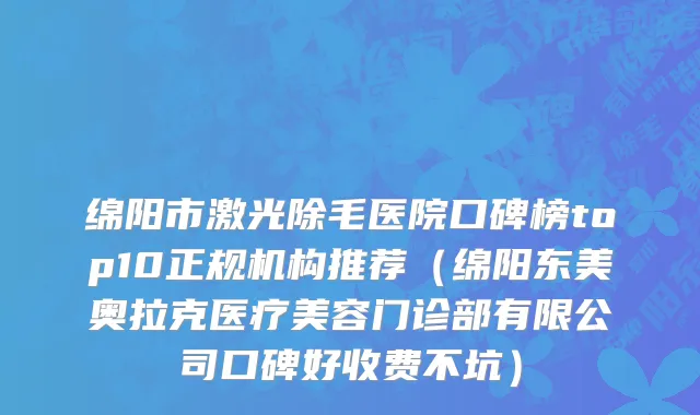 绵阳市激光除毛医院口碑榜top10正规机构推荐（绵阳东美奥拉克医疗美容门诊部有限公司口碑好收费不坑）