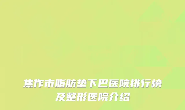 焦作市脂肪垫下巴医院排行榜及整形医院介绍