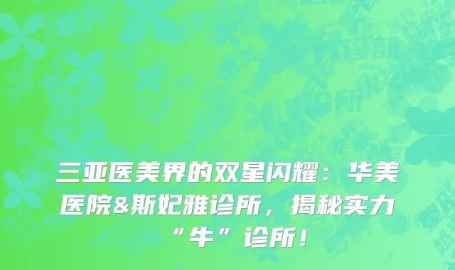 三亚医美界的双星闪耀：华美医院&斯妃雅诊所，揭秘实力“牛”诊所！