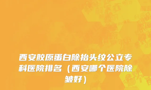西安胶原蛋白除抬头纹公立专科医院排名（西安哪个医院除皱好）