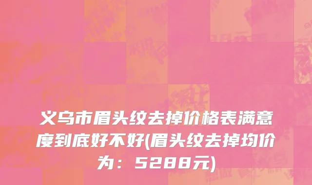 义乌市眉头纹去掉价格表满意度到底好不好(眉头纹去掉均价为：5288元)