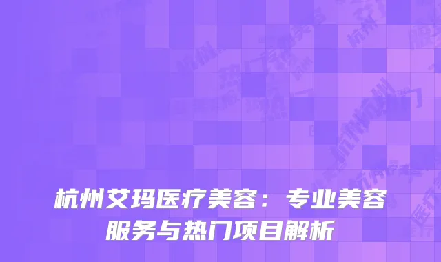 杭州艾玛医疗美容：专业美容服务与热门项目解析