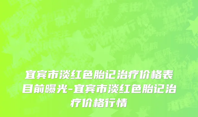 宜宾市淡红色胎记治疗价格表目前曝光-宜宾市淡红色胎记治疗价格行情