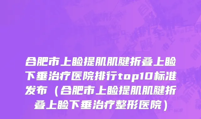 合肥市上睑提肌肌腱折叠上睑下垂治疗医院排行top10标准发布（合肥市上睑提肌肌腱折叠上睑下垂治疗整形医院）