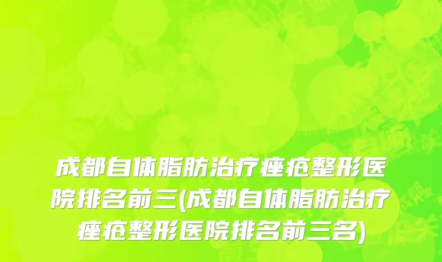 成都自体脂肪治疗痤疮整形医院排名前三(成都自体脂肪治疗痤疮整形医院排名前三名)