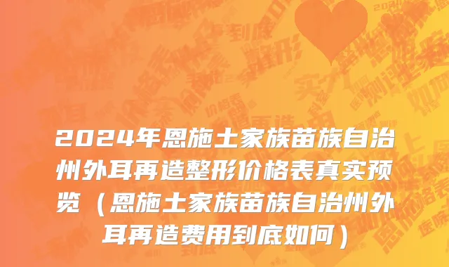 2024年恩施土家族苗族自治州外耳再造整形价格表真实预览（恩施土家族苗族自治州外耳再造费用到底如何）