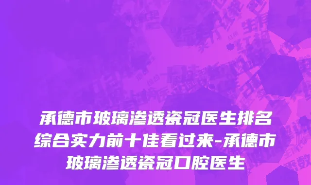 承德市玻璃渗透瓷冠医生排名综合实力前十佳看过来-承德市玻璃渗透瓷冠口腔医生