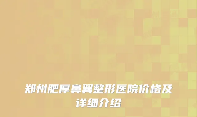 郑州肥厚鼻翼整形医院价格及详细介绍