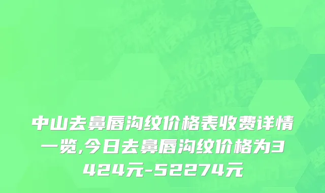 中山去鼻唇沟纹价格表收费详情一览,今日去鼻唇沟纹价格为3424元-52274元