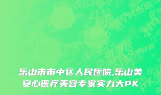 乐山市市中区人民医院,乐山美安心医疗美容专家实力大PK
